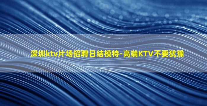 深圳ktv片场招聘日结模特-高端KTV不要犹豫